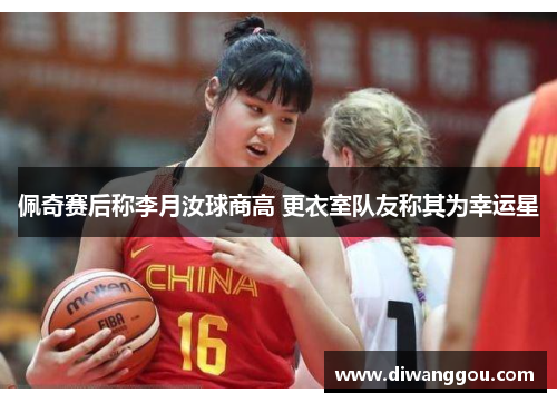 佩奇赛后称李月汝球商高 更衣室队友称其为幸运星