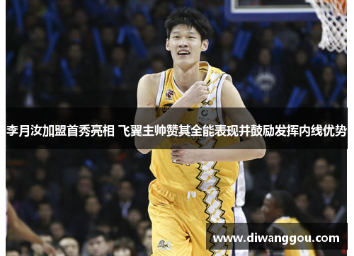 李月汝加盟首秀亮相 飞翼主帅赞其全能表现并鼓励发挥内线优势