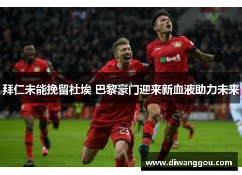 拜仁未能挽留杜埃 巴黎豪门迎来新血液助力未来