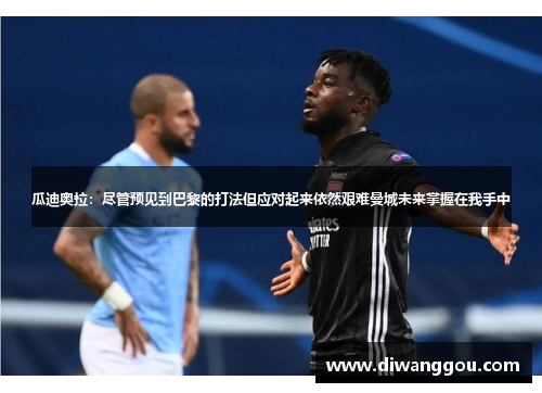 瓜迪奥拉：尽管预见到巴黎的打法但应对起来依然艰难曼城未来掌握在我手中