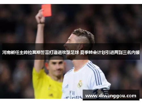 河南新任主帅拉莫斯誓言打造进攻型足球 夏季转会计划引进两到三名内援