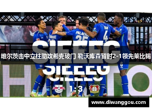维尔茨击中立柱助攻希克破门 勒沃库森暂时2-1领先莱比锡