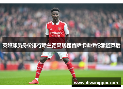 英超球员身价排行哈兰德高居榜首萨卡霍伊伦紧随其后