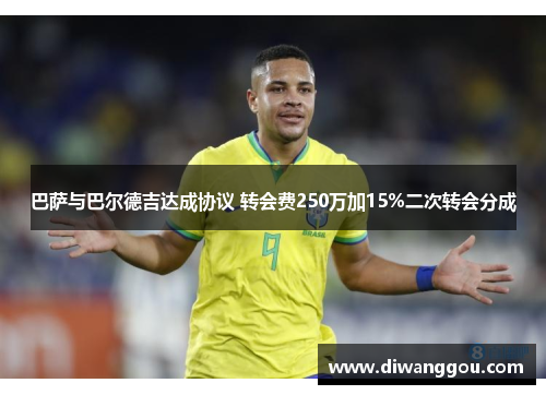 巴萨与巴尔德吉达成协议 转会费250万加15%二次转会分成