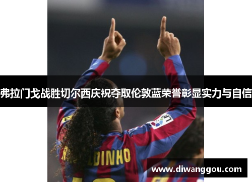 弗拉门戈战胜切尔西庆祝夺取伦敦蓝荣誉彰显实力与自信