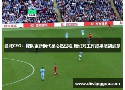 曼城CEO：球队更新换代是必然过程 我们对工作成果感到满意