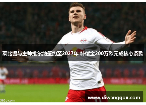 莱比锡与主帅维尔纳签约至2027年 补偿金200万欧元成核心条款
