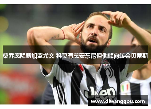 桑乔愿降薪加盟尤文 科莫有意安东尼但他倾向转会贝蒂斯