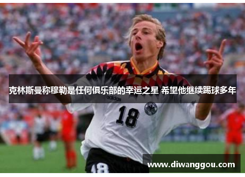 克林斯曼称穆勒是任何俱乐部的幸运之星 希望他继续踢球多年